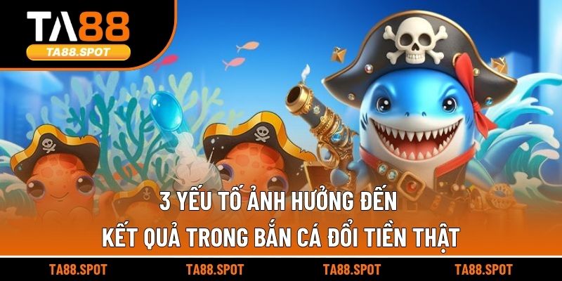 3 yếu tố ảnh hưởng đến kết quả trong bắn cá đổi tiền thật
