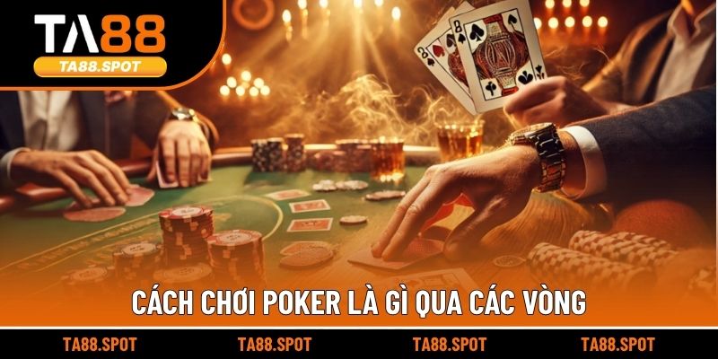 Cách chơi Poker là gì qua các vòng