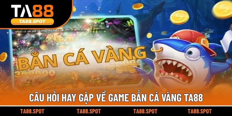 Câu hỏi hay gặp về game bắn cá vàng TA88