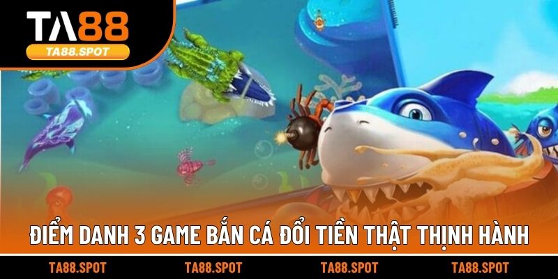 Điểm danh 3 game bắn cá đổi tiền thật thịnh hành