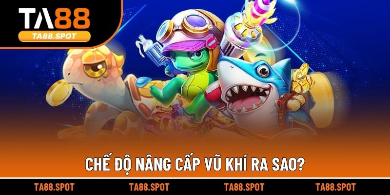 Chế độ nâng cấp vũ khí ra sao?