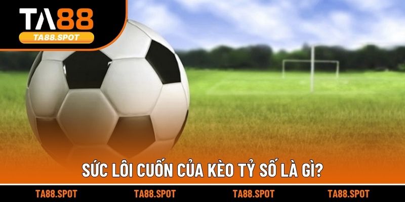 Sức lôi cuốn của kèo tỷ số là gì?