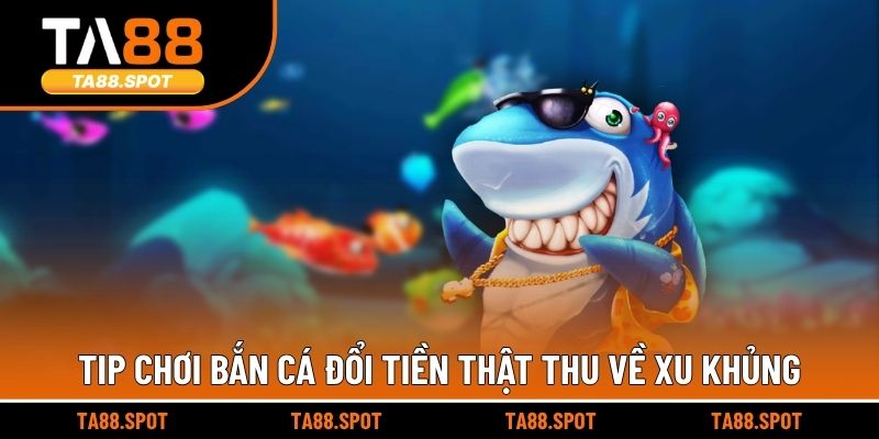 Tip chơi bắn cá đổi tiền thật thu về xu khủng