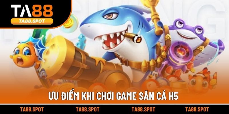Ưu điểm khi chơi game săn cá H5